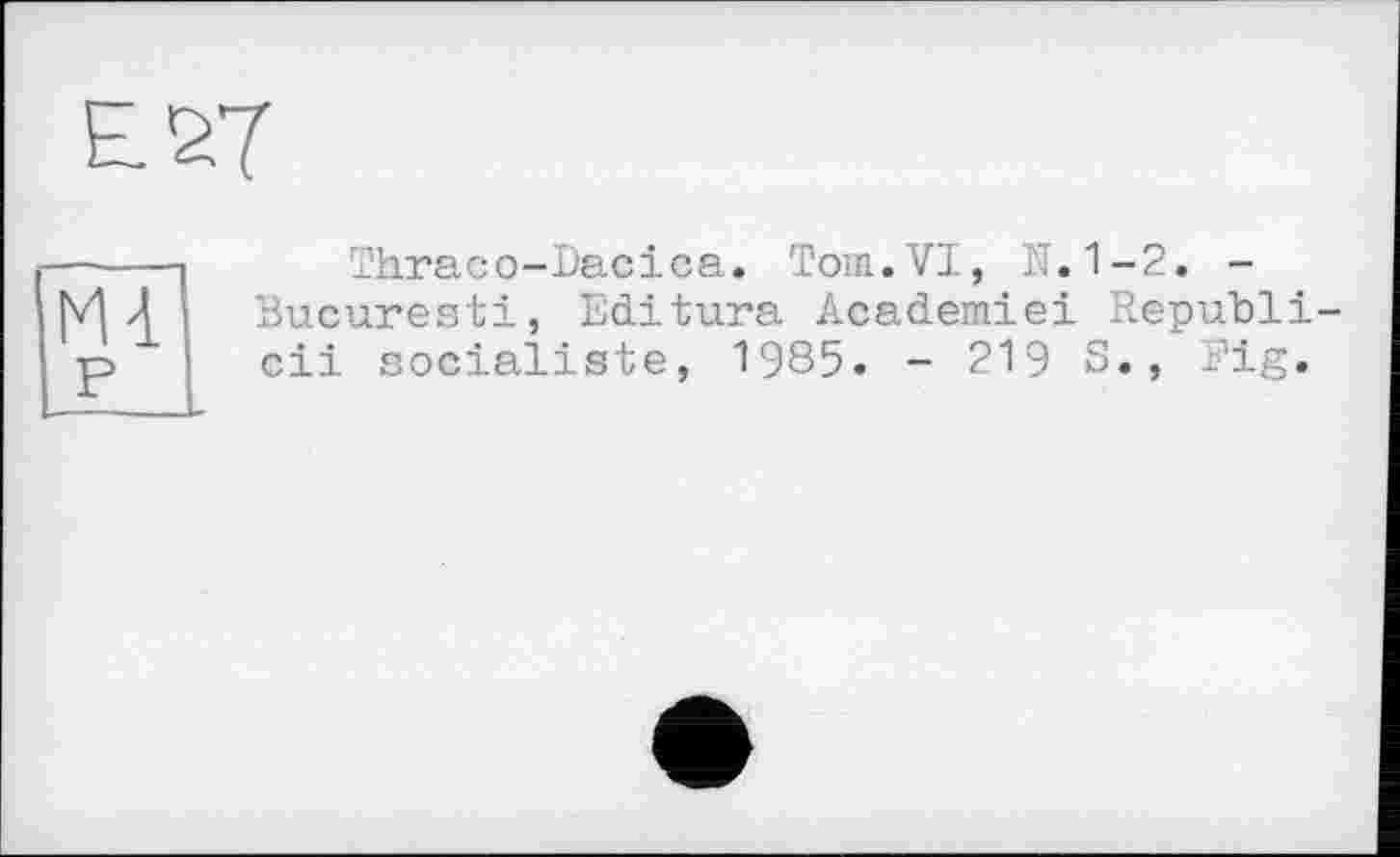 ﻿EST
m p
Thraco-Dacica. Tom.VI, N.1-2. -Bucuresti, Editura Academie! Republi-cii socialiste, 1985. - 219 S., Fig.